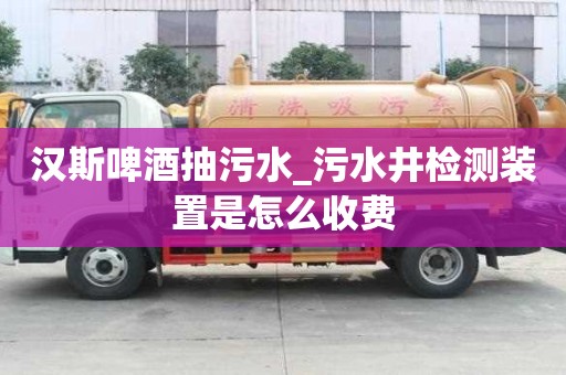 漢斯啤酒抽污水_污水井檢測裝置是怎么收費