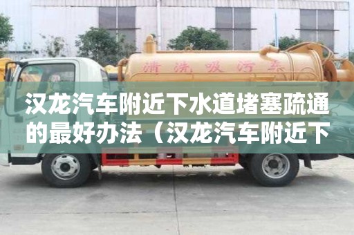 漢龍汽車附近下水道堵塞疏通的最好辦法（漢龍汽車附近下水道堵塞疏通的最好辦法）