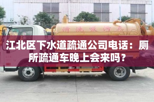 江北區下水道疏通公司電話：廁所疏通車晚上會來嗎？