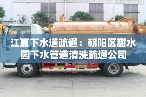 江夏下水道疏通：朝陽區甜水園下水管道清洗疏通公司