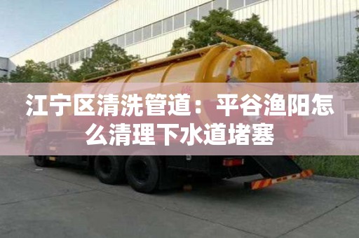 江寧區(qū)清洗管道：平谷漁陽怎么清理下水道堵塞