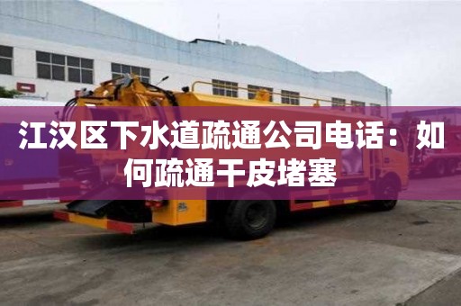 江漢區下水道疏通公司電話：如何疏通干皮堵塞