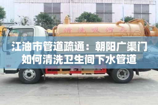 江油市管道疏通：朝陽廣渠門如何清洗衛(wèi)生間下水管道