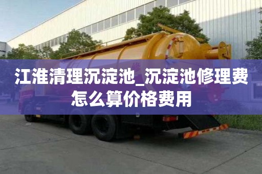 江淮清理沉淀池_沉淀池修理費(fèi)怎么算價格費(fèi)用