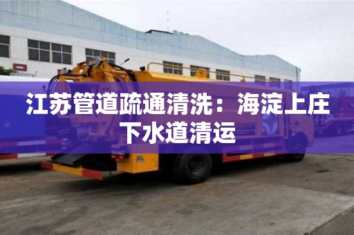 江蘇管道疏通清洗：海淀上莊下水道清運
