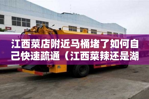 江西菜店附近馬桶堵了如何自己快速疏通（江西菜辣還是湖南菜辣）