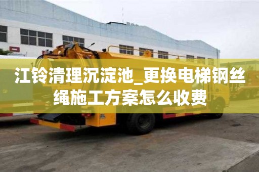 江鈴清理沉淀池_更換電梯鋼絲繩施工方案怎么收費