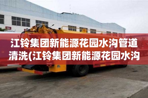 江鈴集團(tuán)新能源花園水溝管道清洗(江鈴集團(tuán)新能源花園水溝管道清洗經(jīng)驗(yàn)豐富)