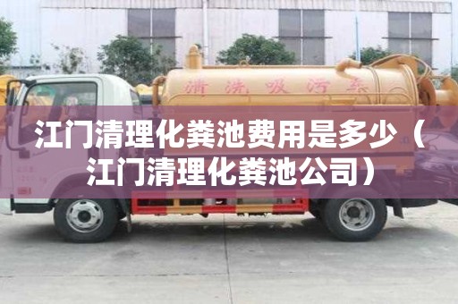 江門清理化糞池費(fèi)用是多少（江門清理化糞池公司）