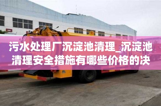 污水處理廠沉淀池清理_沉淀池清理安全措施有哪些價格的決定因素
