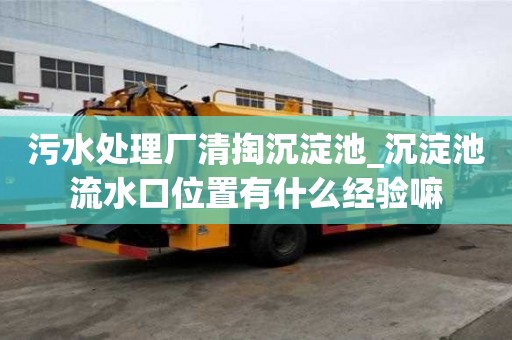 污水處理廠清掏沉淀池_沉淀池流水口位置有什么經驗嘛