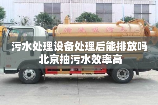 污水處理設備處理后能排放嗎 北京抽污水效率高
