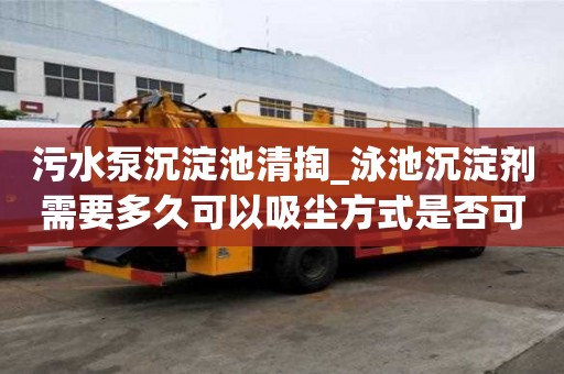 污水泵沉淀池清掏_泳池沉淀劑需要多久可以吸塵方式是否可行