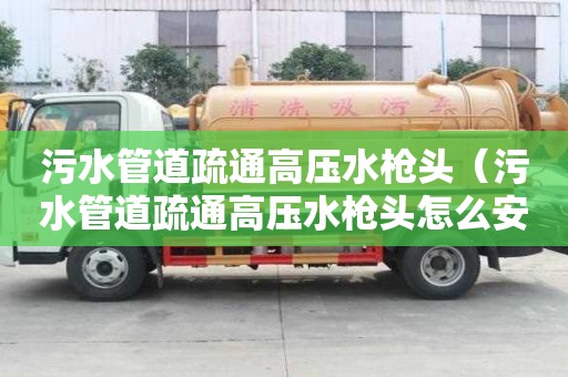 污水管道疏通高壓水槍頭(污水管道疏通高壓水槍頭怎么安裝) 污水管道疏通高壓水槍頭(污水管道疏通高壓水槍頭怎么安裝)