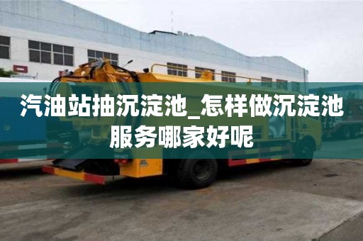 汽油站抽沉淀池_怎樣做沉淀池服務哪家好呢