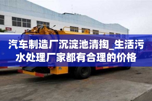 汽車制造廠沉淀池清掏_生活污水處理廠家都有合理的價格