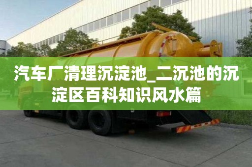 汽車廠清理沉淀池_二沉池的沉淀區百科知識風水篇