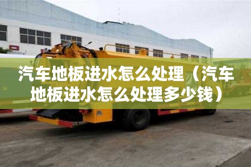 汽車地板進水怎么處理（汽車地板進水怎么處理多少錢）