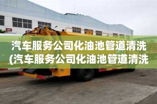 汽車服務公司化油池管道清洗(汽車服務公司化油池管道清洗的正確姿勢)