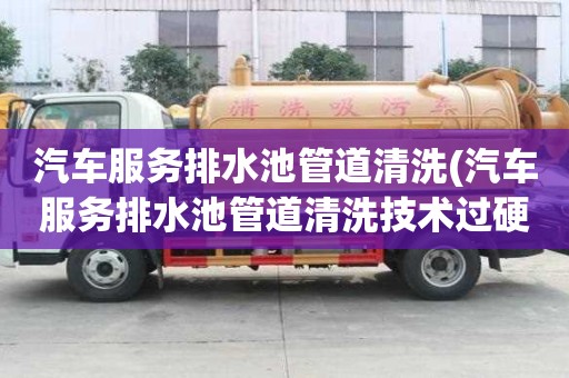 汽車服務排水池管道清洗(汽車服務排水池管道清洗技術過硬)