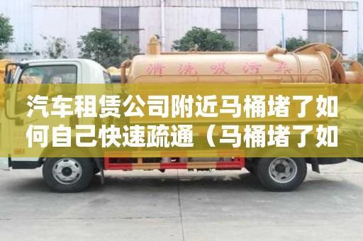 汽車租賃公司附近馬桶堵了如何自己快速疏通（馬桶堵了如何自己快速疏通小竅門）