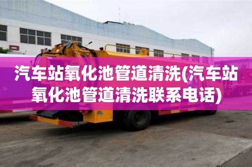 汽車站氧化池管道清洗(汽車站氧化池管道清洗聯系電話)
