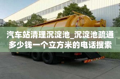 汽車站清理沉淀池_沉淀池疏通多少錢一個(gè)立方米的電話搜索