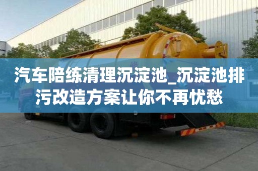 汽車陪練清理沉淀池_沉淀池排污改造方案讓你不再憂愁