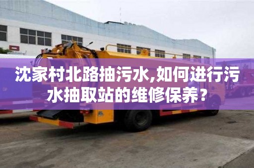沈家村北路抽污水,如何進(jìn)行污水抽取站的維修保養(yǎng)？