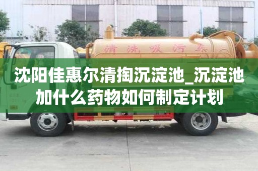 沈陽佳惠爾清掏沉淀池_沉淀池加什么藥物如何制定計劃