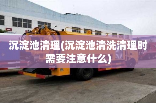沉淀池清理(沉淀池清洗清理時需要注意什么)