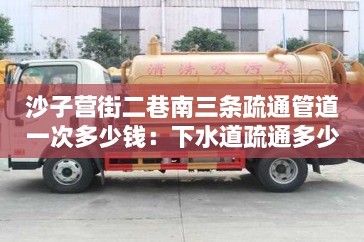 沙子營街二巷南三條疏通管道一次多少錢：下水道疏通多少錢