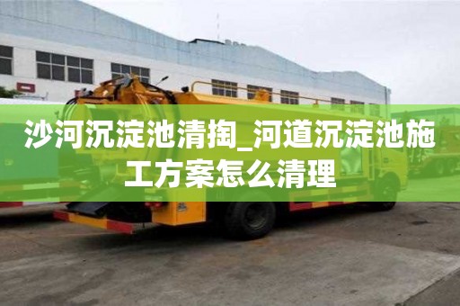 沙河沉淀池清掏_河道沉淀池施工方案怎么清理