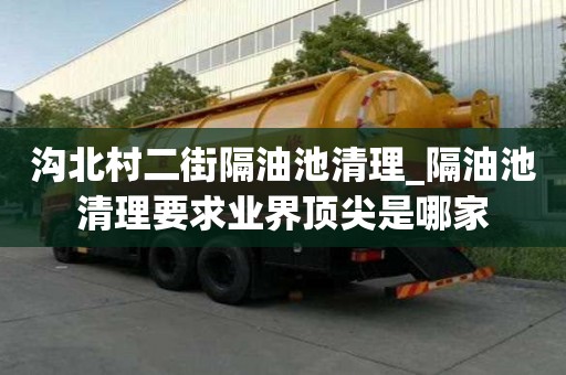 溝北村二街隔油池清理_隔油池清理要求業界頂尖是哪家