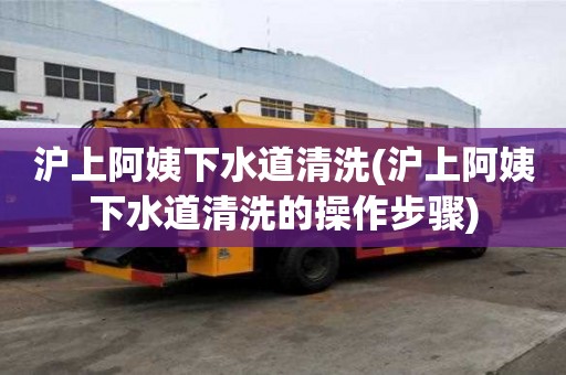 滬上阿姨下水道清洗(滬上阿姨下水道清洗的操作步驟)