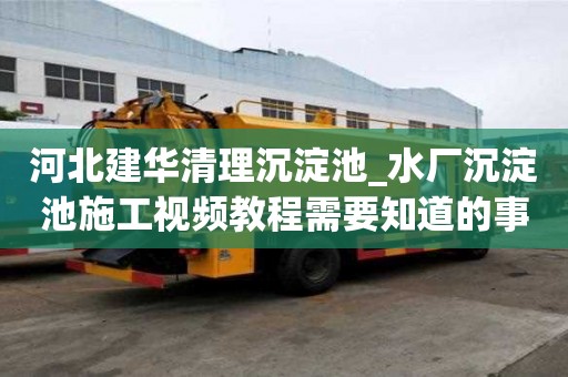 河北建華清理沉淀池_水廠沉淀池施工視頻教程需要知道的事情