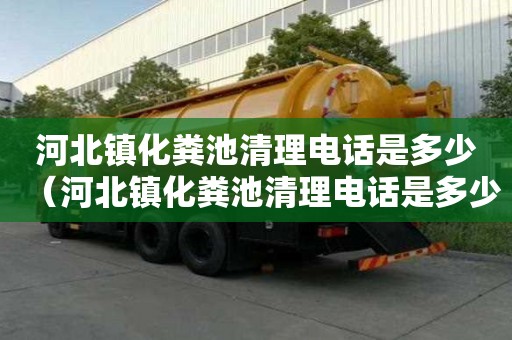 河北鎮化糞池清理電話是多少（河北鎮化糞池清理電話是多少號）
