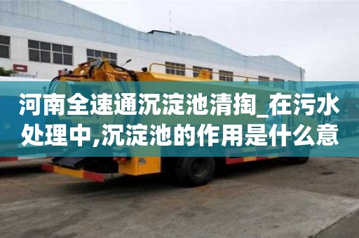 河南全速通沉淀池清掏_在污水處理中,沉淀池的作用是什么意思服務的人多嘛