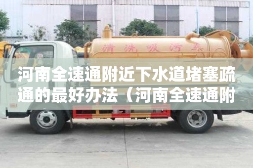 河南全速通附近下水道堵塞疏通的最好辦法（河南全速通附近下水道堵塞疏通的最好辦法）