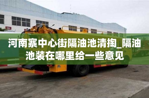 河南寨中心街隔油池清掏_隔油池裝在哪里給一些意見