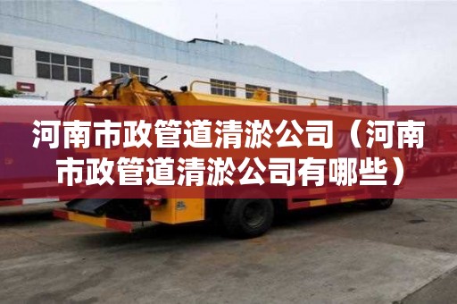 河南市政管道清淤公司（河南市政管道清淤公司有哪些）