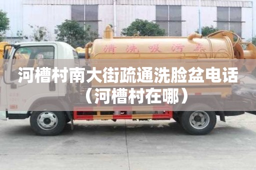 河槽村南大街疏通洗臉盆電話（河槽村在哪）
