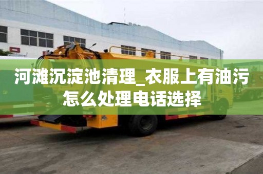 河灘沉淀池清理_衣服上有油污怎么處理電話選擇