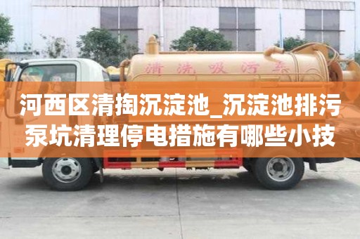 河西區清掏沉淀池_沉淀池排污泵坑清理停電措施有哪些小技巧你知道嗎