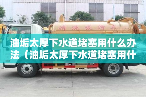 油垢太厚下水道堵塞用什么辦法（油垢太厚下水道堵塞用什么辦法解決）
