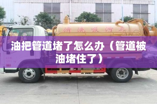 油把管道堵了怎么辦（管道被油堵住了）