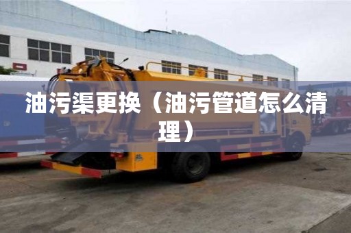油污渠更換（油污管道怎么清理）