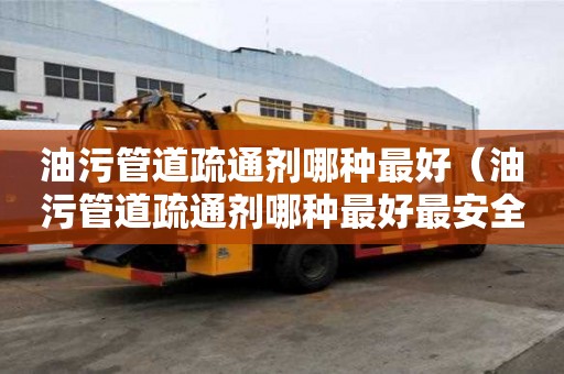 油污管道疏通劑哪種最好（油污管道疏通劑哪種最好最安全）