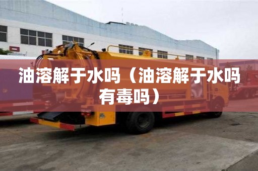 油溶解于水嗎（油溶解于水嗎有毒嗎）