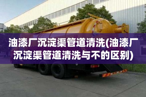 油漆廠沉淀渠管道清洗(油漆廠沉淀渠管道清洗與不的區別)